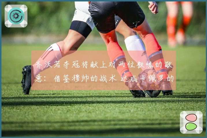 齐沃若夺冠将献上对两位教练的敬意：借鉴穆帅的战术 达成卡佩罗的辉煌