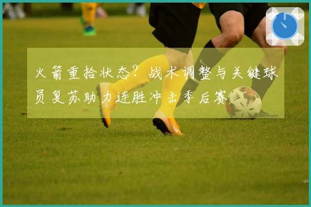 火箭重拾状态？战术调整与关键球员复苏助力连胜冲击季后赛