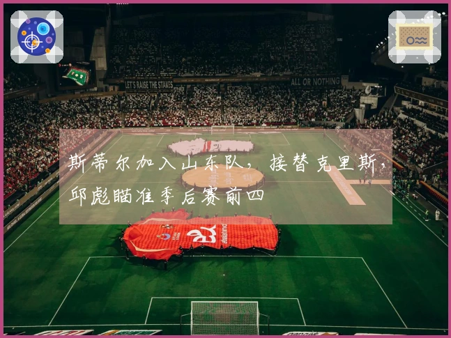 斯蒂尔加入山东队，接替克里斯，邱彪瞄准季后赛前四