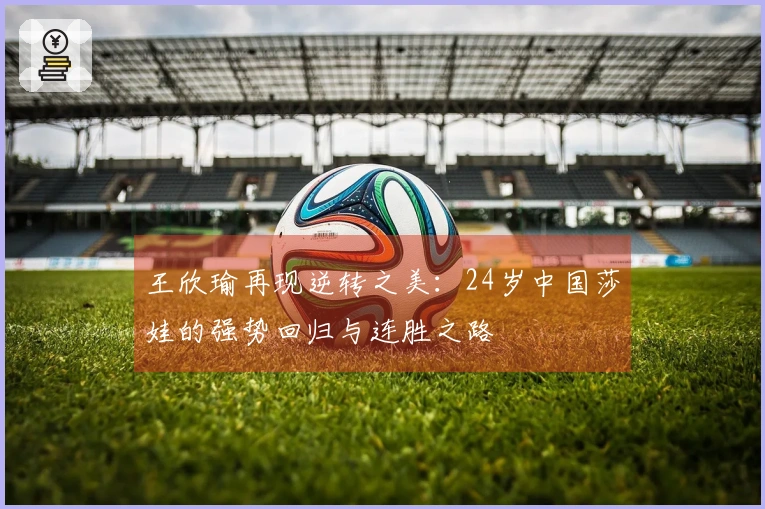 王欣瑜再现逆转之美：24岁中国莎娃的强势回归与连胜之路