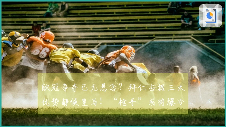 欧冠争夺已无悬念？拜仁占据三大优势静候皇马！“枪手”或将爆冷？