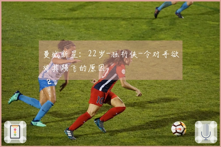 曼城新星：22岁-独行侠-令对手欲将其踢飞的原因