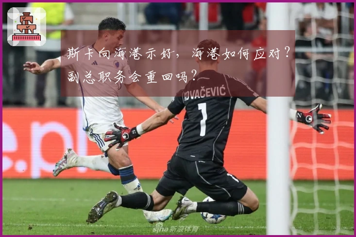 斯卡向海港示好，海港如何应对？副总职务会重回吗？