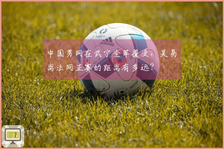 中国男网在武宁全军覆没，吴易昺离法网正赛的距离有多远？