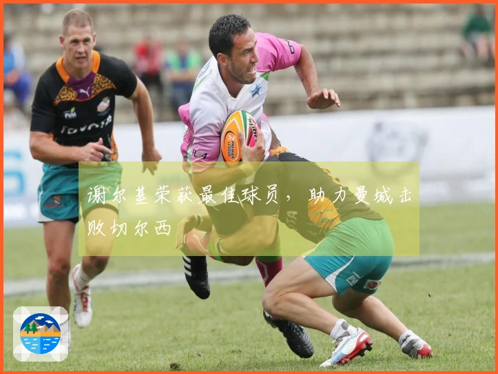谢尔基荣获最佳球员，助力曼城击败切尔西