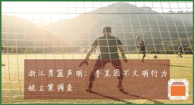 浙江男篮声明：李某因不文明行为被立案调查