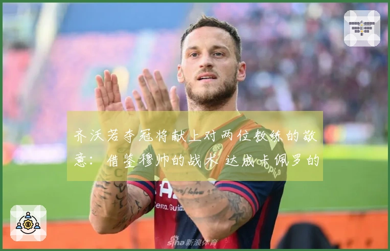 齐沃若夺冠将献上对两位教练的敬意：借鉴穆帅的战术 达成卡佩罗的辉煌