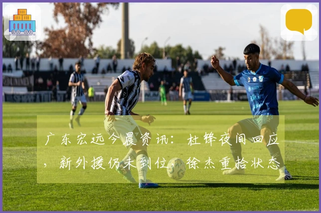 广东宏远今晨资讯：杜锋夜间回应，新外援仍未到位，徐杰重拾状态