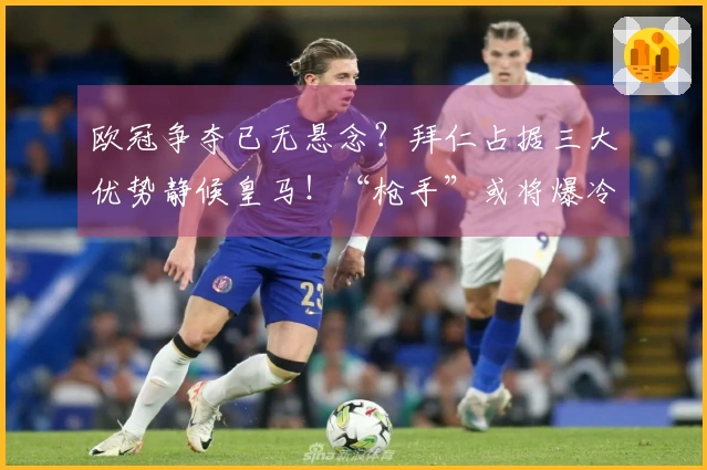 欧冠争夺已无悬念？拜仁占据三大优势静候皇马！“枪手”或将爆冷？