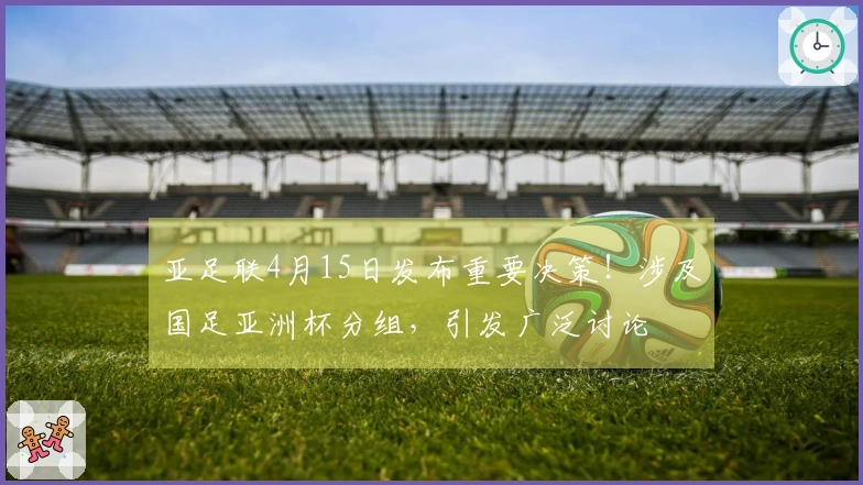 亚足联4月15日发布重要决策！涉及国足亚洲杯分组，引发广泛讨论