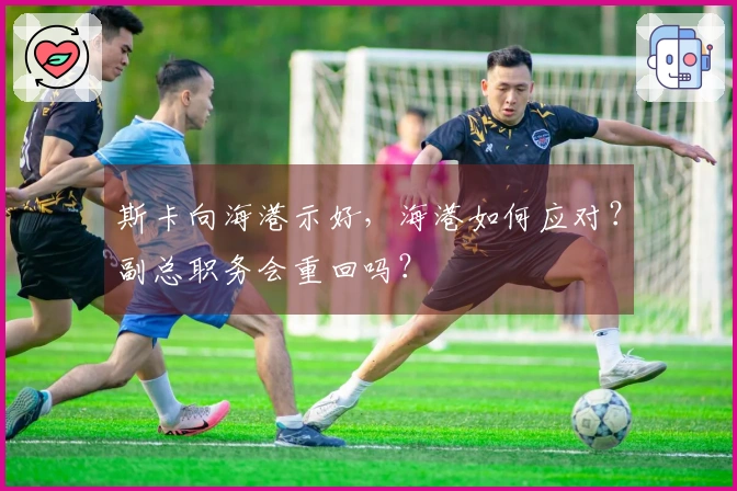 斯卡向海港示好，海港如何应对？副总职务会重回吗？