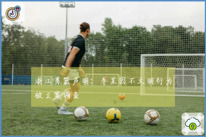 浙江男篮声明：李某因不文明行为被立案调查