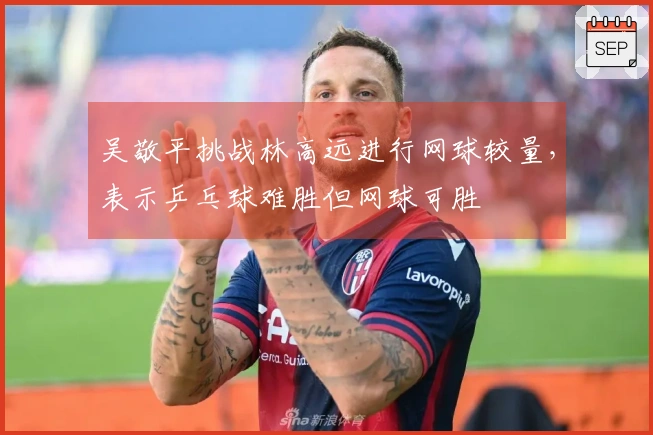 吴敬平挑战林高远进行网球较量，表示乒乓球难胜但网球可胜