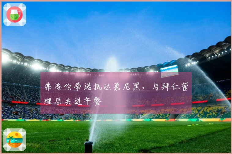 弗洛伦蒂诺抵达慕尼黑，与拜仁管理层共进午餐
