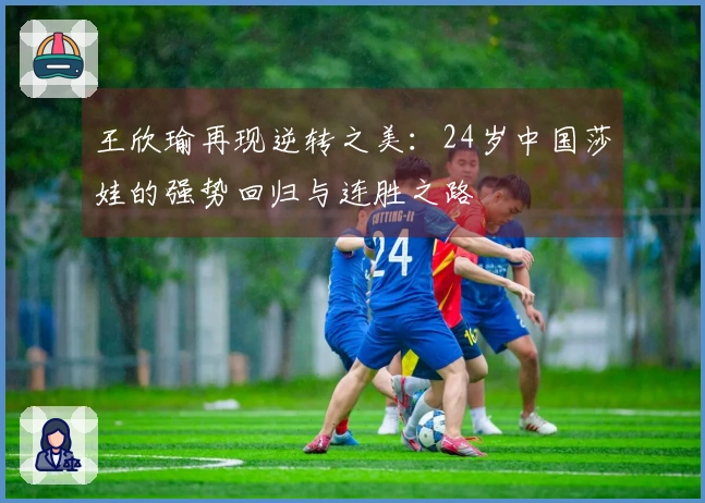 王欣瑜再现逆转之美：24岁中国莎娃的强势回归与连胜之路