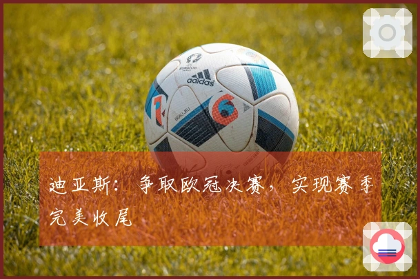 迪亚斯：争取欧冠决赛，实现赛季完美收尾