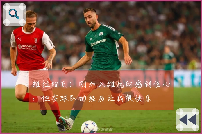 维拉纽瓦：刚加入雄鹿时感到伤心，但在球队的经历让我很快乐