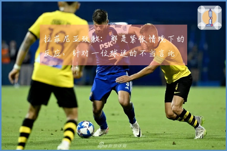 拉菲尼亚致歉：那是紧张情境下的反应，针对一位球迷的不当言论