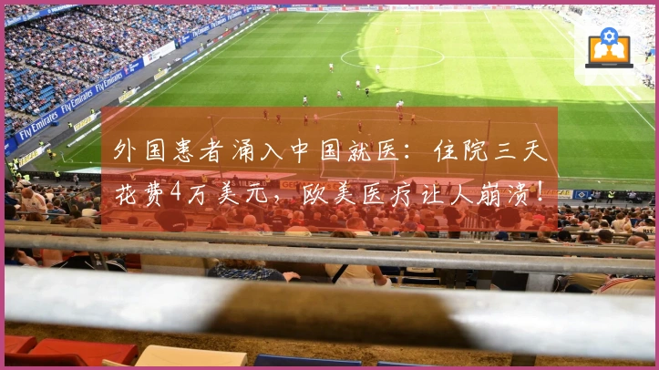 外国患者涌入中国就医：住院三天花费4万美元，欧美医疗让人崩溃！